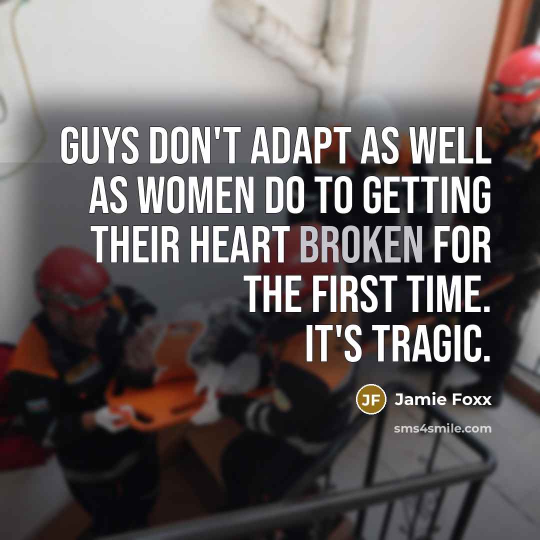 “Guys don't adapt as well as women do to getting their heart broken for the first time. It's tragic.” quote by Jamie Foxx