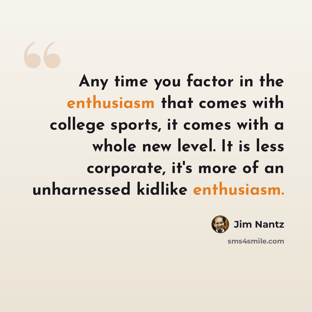 “Any time you factor in the enthusiasm that comes with college sports, it comes with a whole new level. It is less corporate, it's more of an unharnessed kidlike enthusiasm.” quote by Jim Nantz