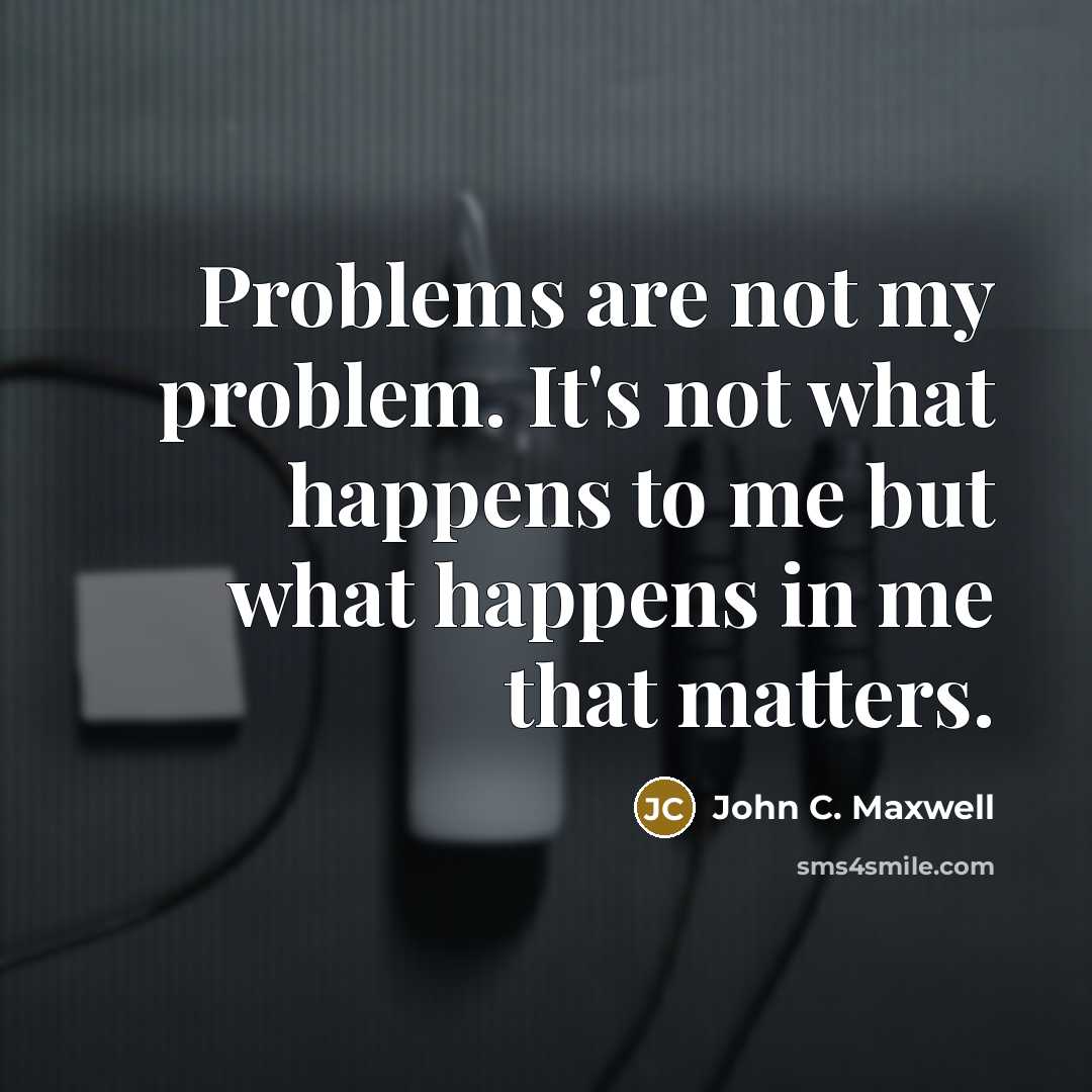 “Problems are not my problem. It's not what happens to me but what happens in me that matters.” quote by John C. Maxwell