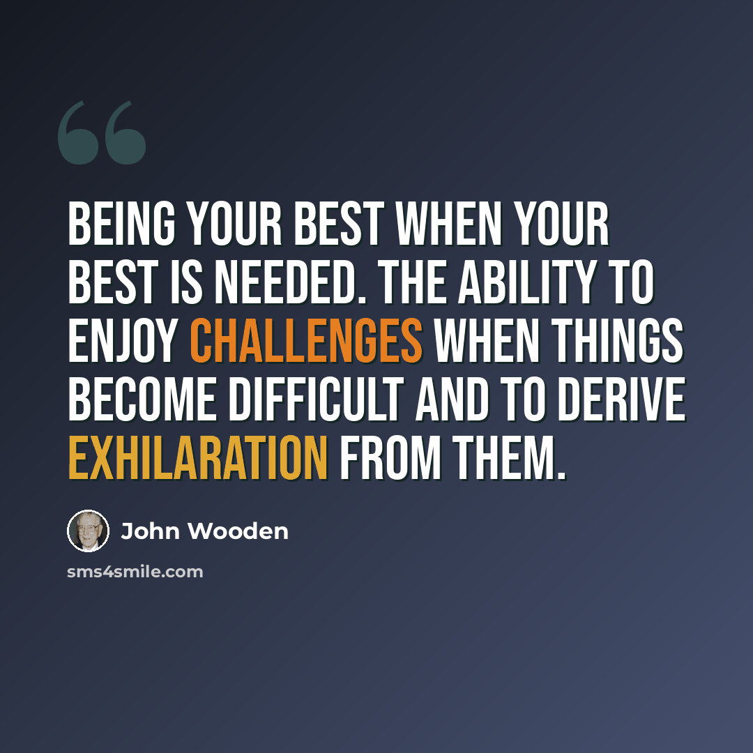 “Being your best when your best is needed. The ability to enjoy challenges when things become difficult and to derive exhilaration from them.” quote by John Wooden