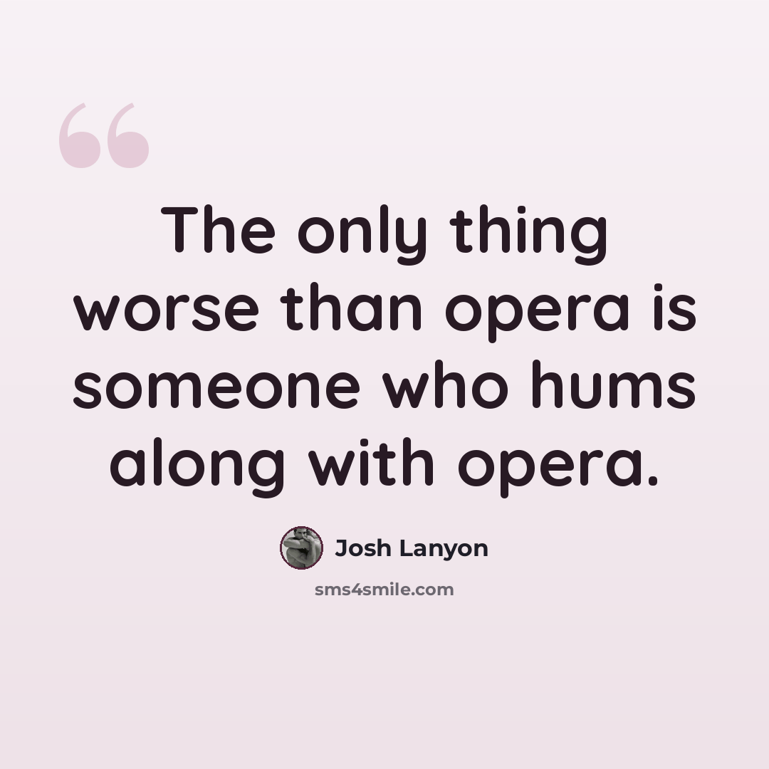 “The only thing worse than opera is someone who hums along with opera.” quote by Josh Lanyon