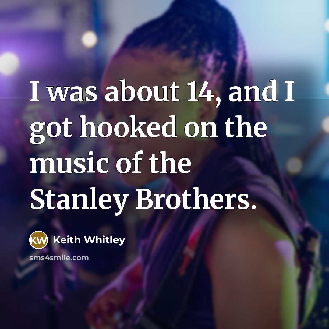 “I was about 14, and I got hooked on the music of the Stanley Brothers.” quote by Keith Whitley