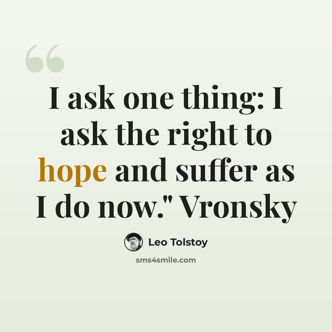 “I ask one thing: I ask the right to hope and suffer as I do now." Vronsky” quote by Leo Tolstoy