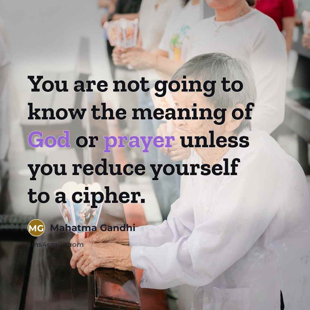 “You are not going to know the meaning of God or prayer unless you reduce yourself to a cipher.” quote by Mahatma Gandhi