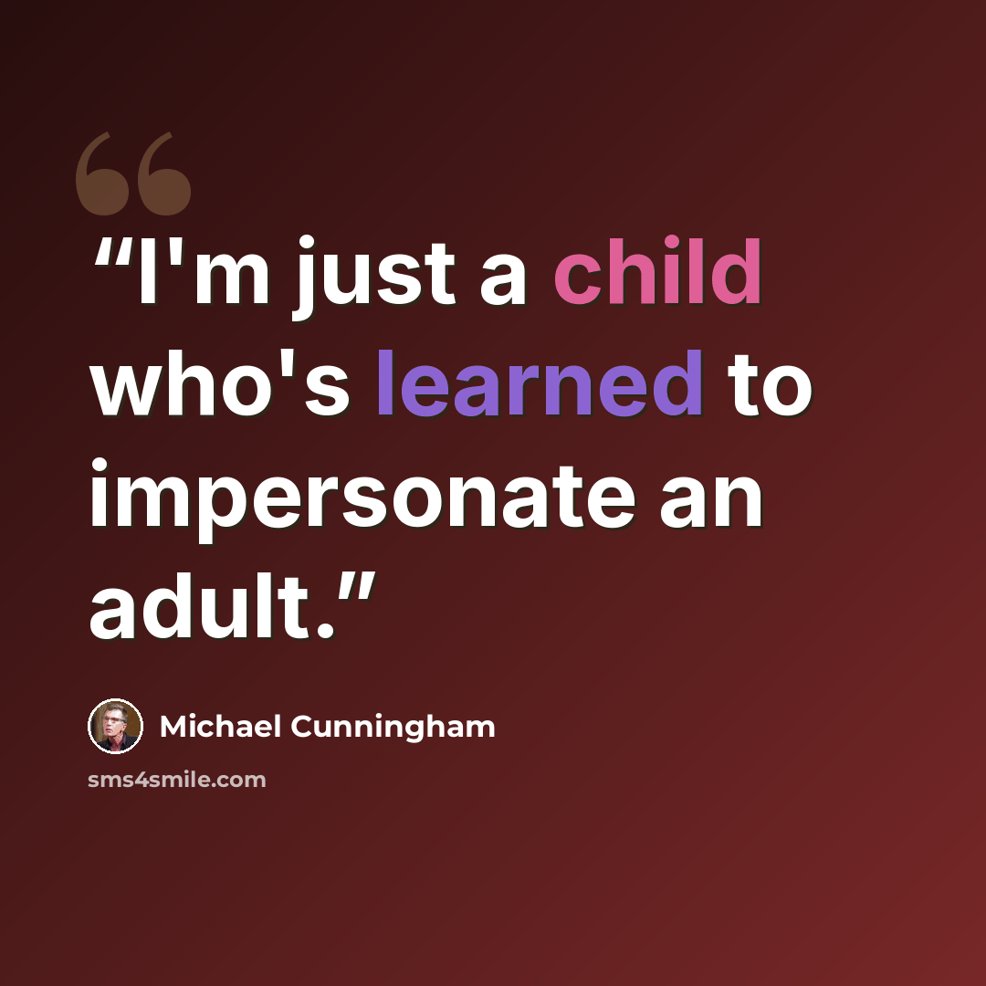 “I'm just a child who's learned to impersonate an adult.” quote by Michael Cunningham
