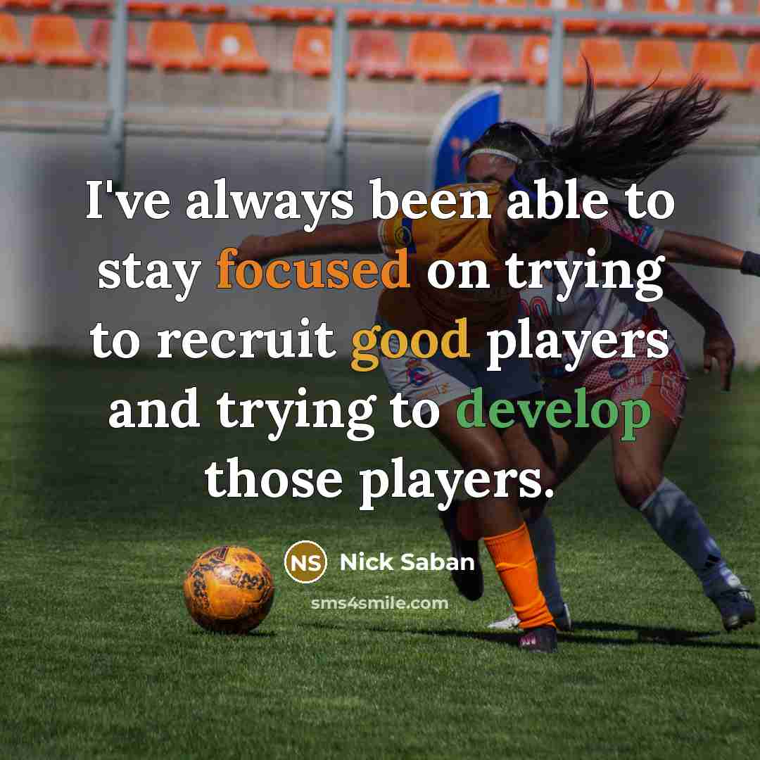 “I've always been able to stay focused on trying to recruit good players and trying to develop those players.” quote by Nick Saban