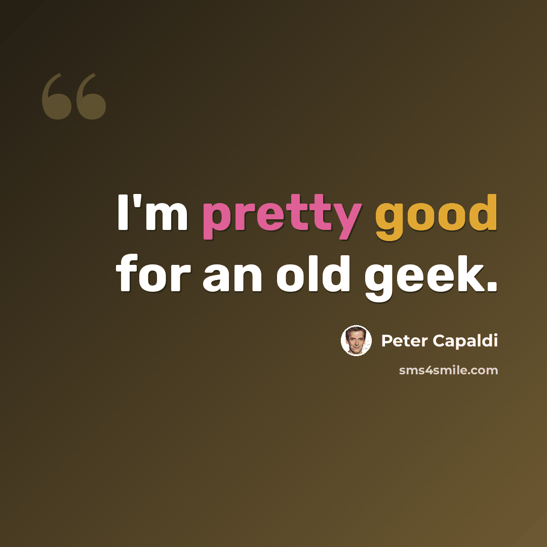 “I'm pretty good for an old geek.” quote by Peter Capaldi