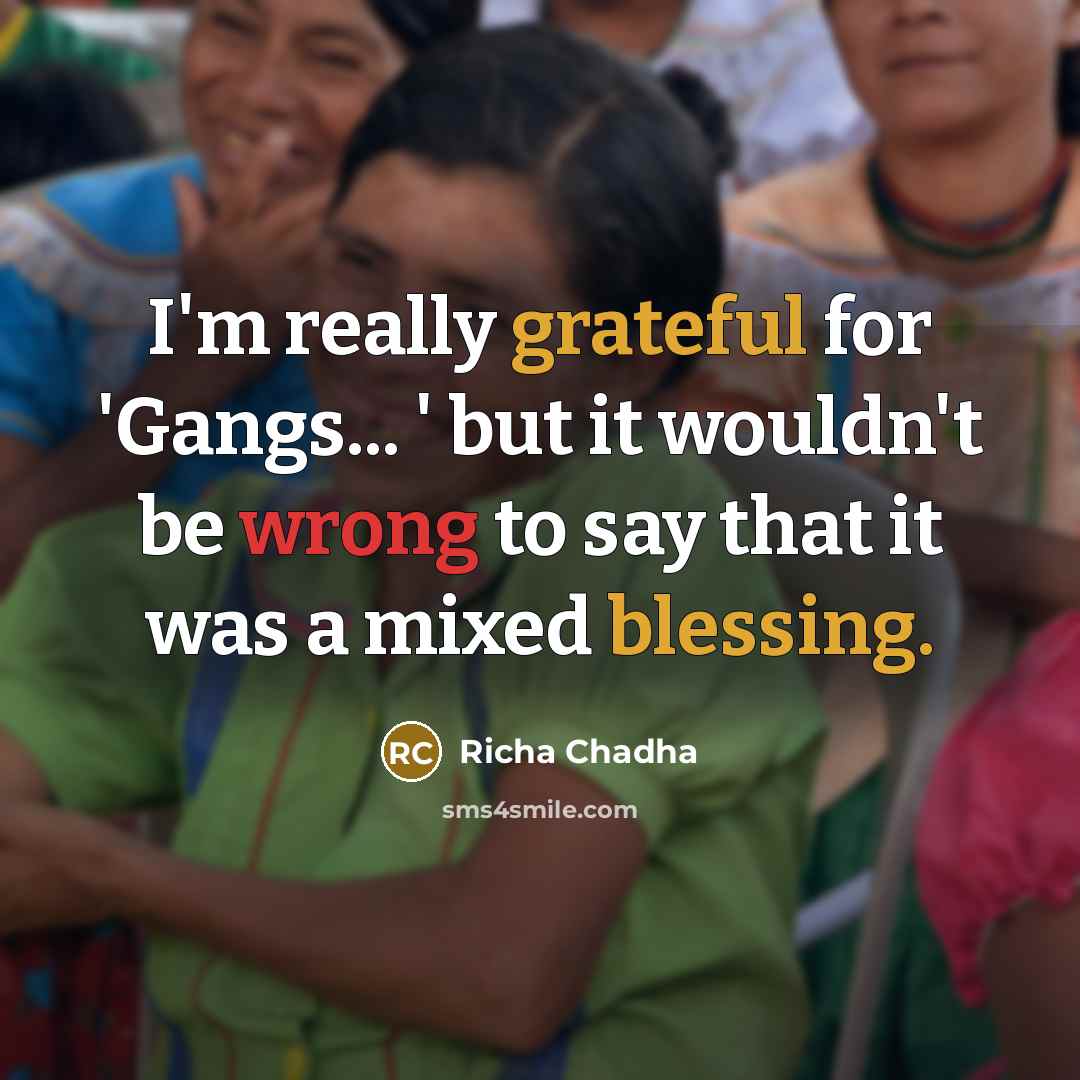 “I'm really grateful for 'Gangs... ' but it wouldn't be wrong to say that it was a mixed blessing.” quote by Richa Chadha