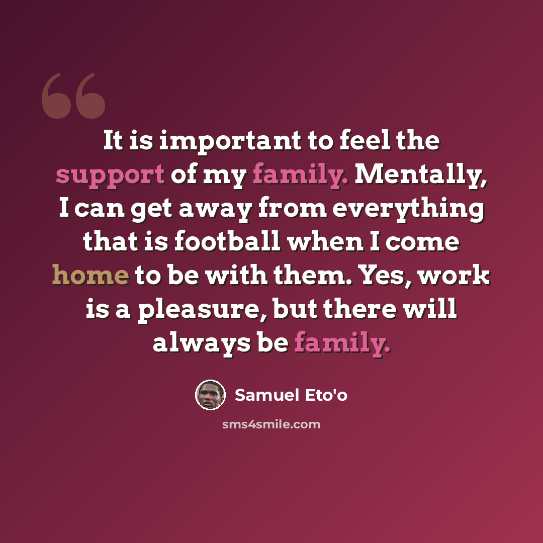“It is important to feel the support of my family. Mentally, I can get away from everything that is football when I come home to be with them. Yes, work is a pleasure, but there will always be family.” quote by Samuel Eto'o