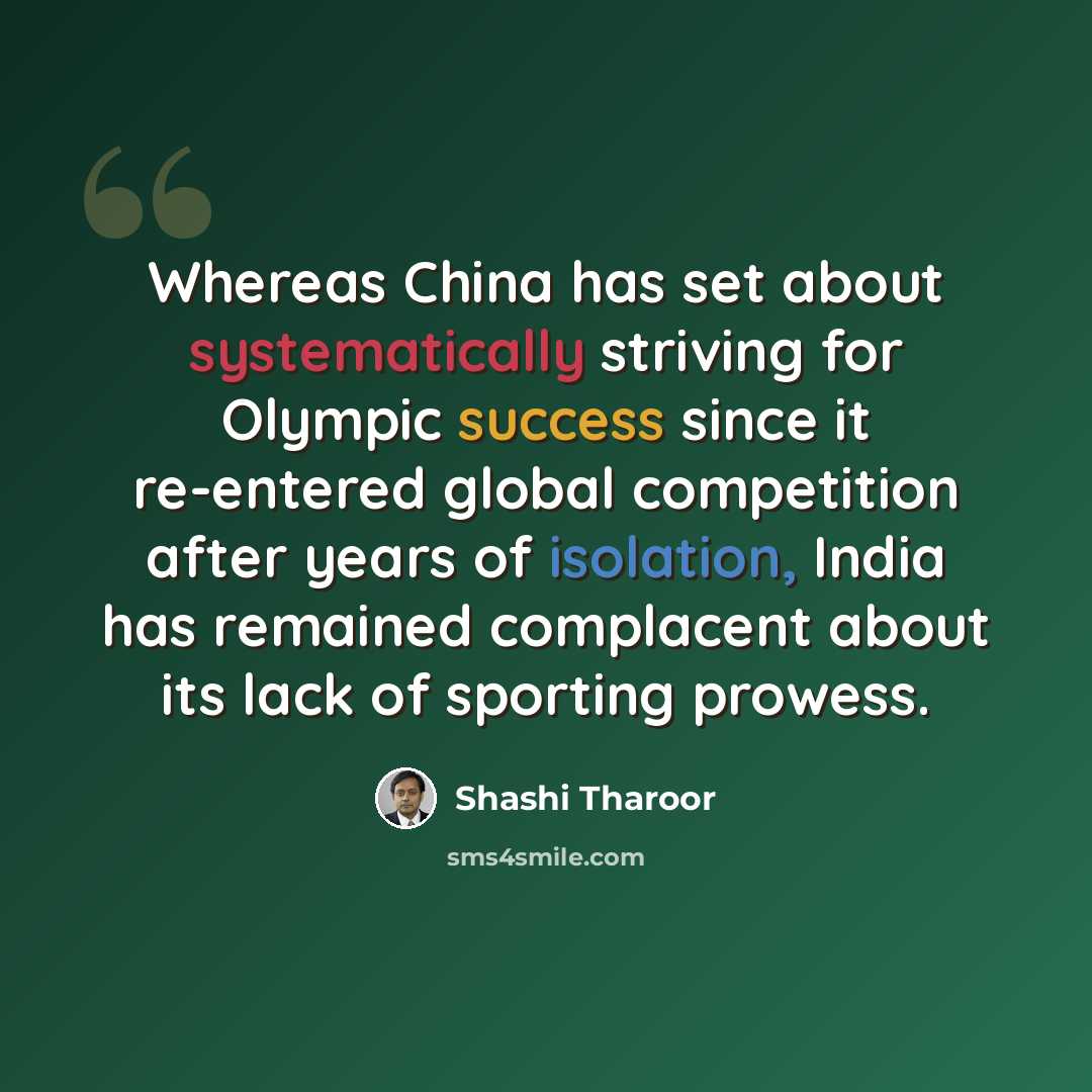 “Whereas China has set about systematically striving for Olympic success since it re-entered global competition after years of isolation, India has remained complacent about its lack of sporting prowess.” quote by Shashi Tharoor