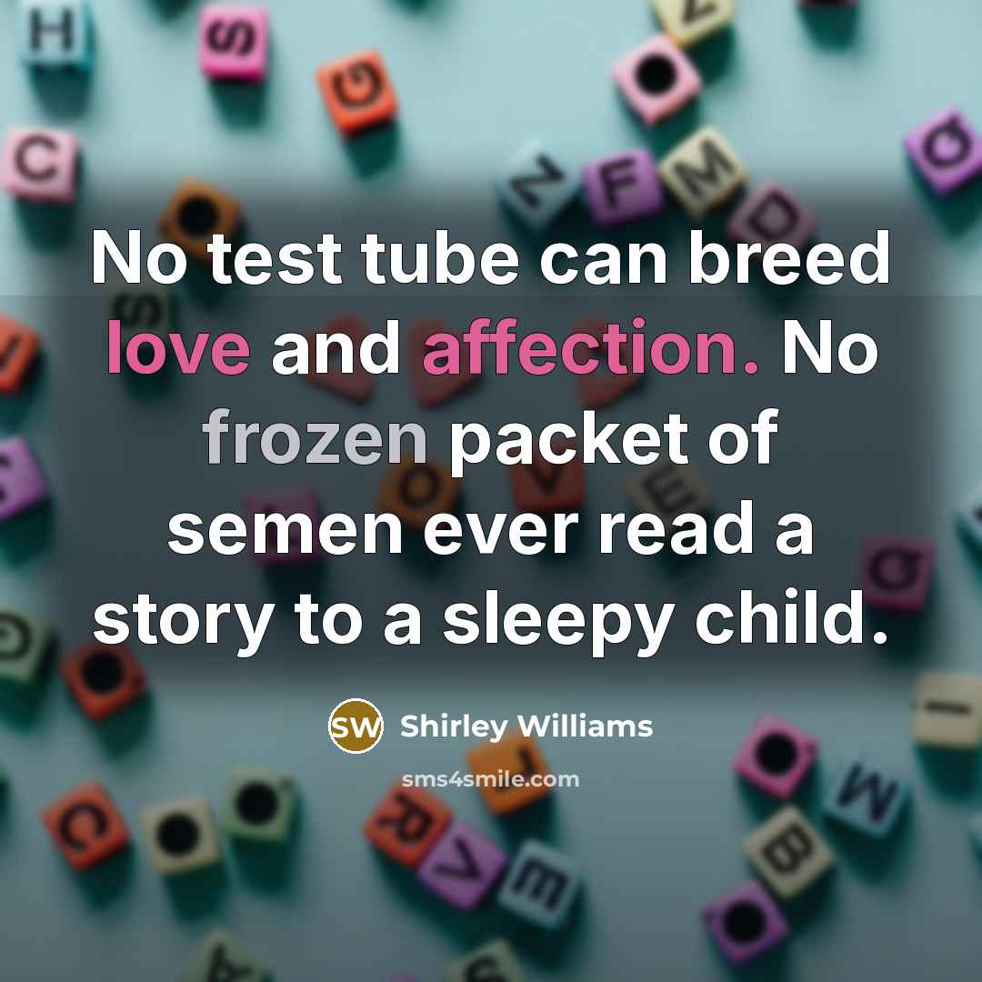 “No test tube can breed love and affection. No frozen packet of semen ever read a story to a sleepy child.” quote by Shirley Williams