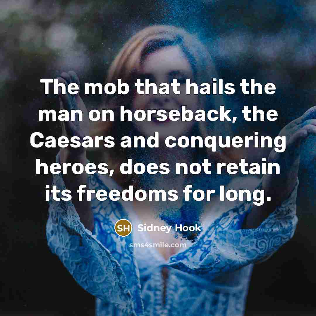 “The mob that hails the man on horseback, the Caesars and conquering heroes, does not retain its freedoms for long.” quote by Sidney Hook