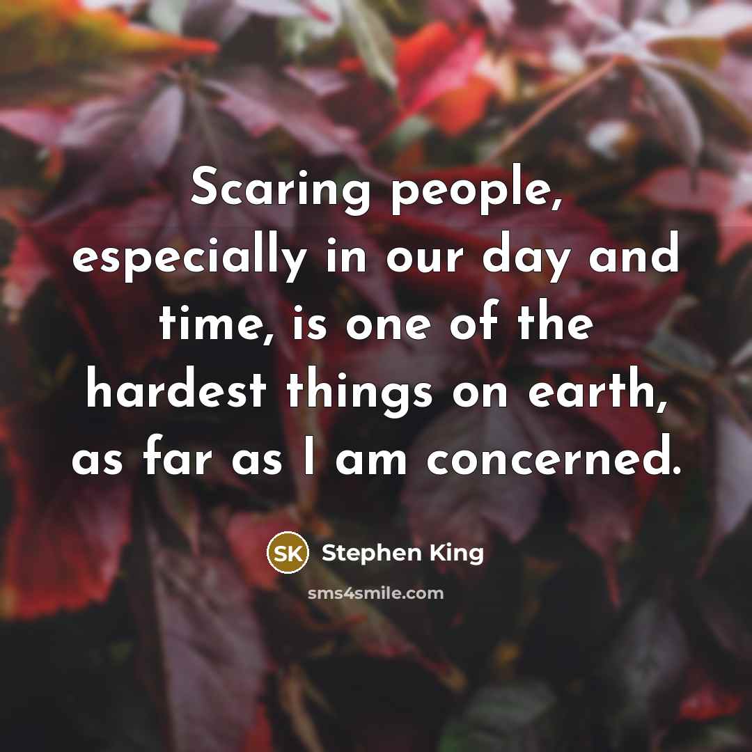 “Scaring people, especially in our day and time, is one of the hardest things on earth, as far as I am concerned.” quote by Stephen King