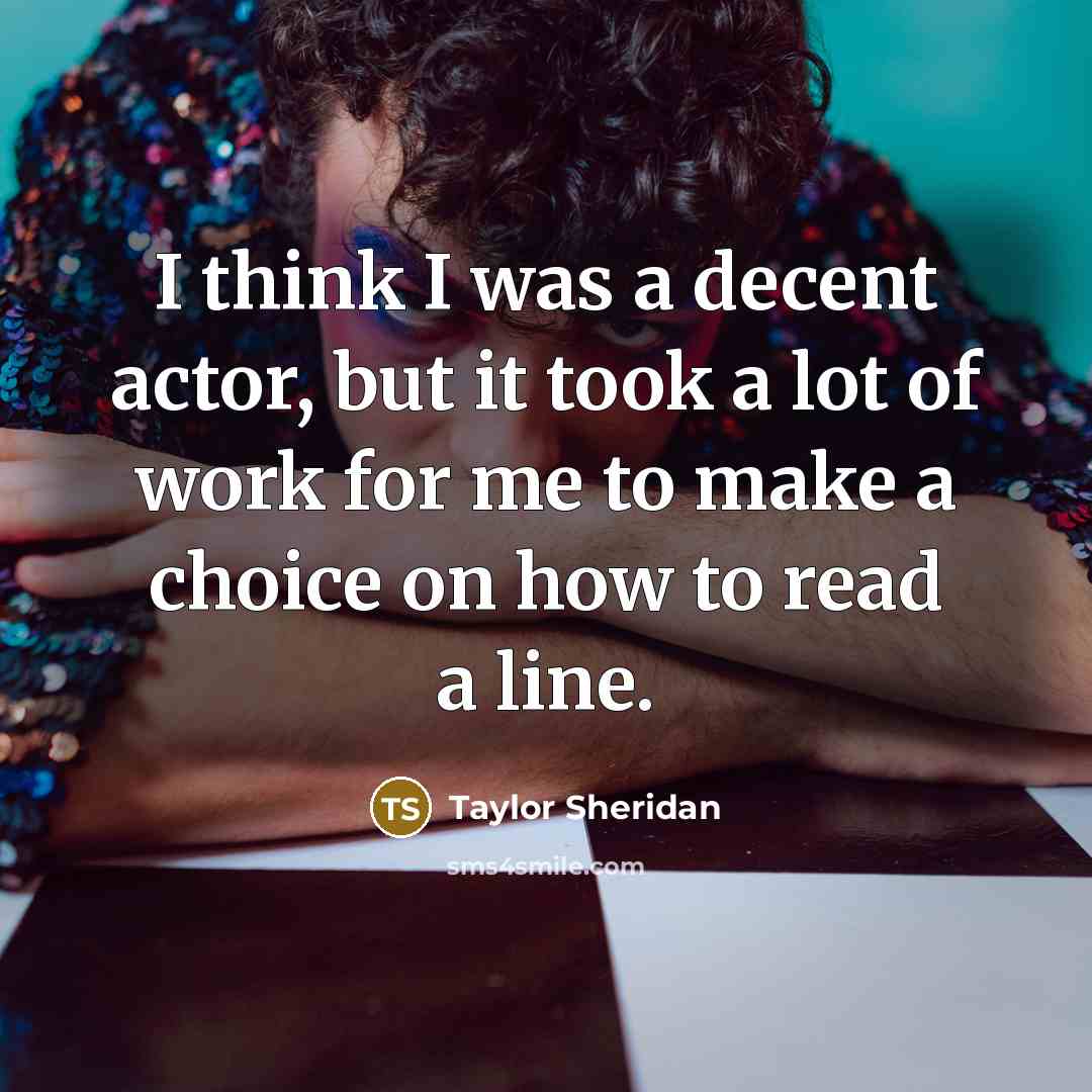 “I think I was a decent actor, but it took a lot of work for me to make a choice on how to read a line.” quote by Taylor Sheridan