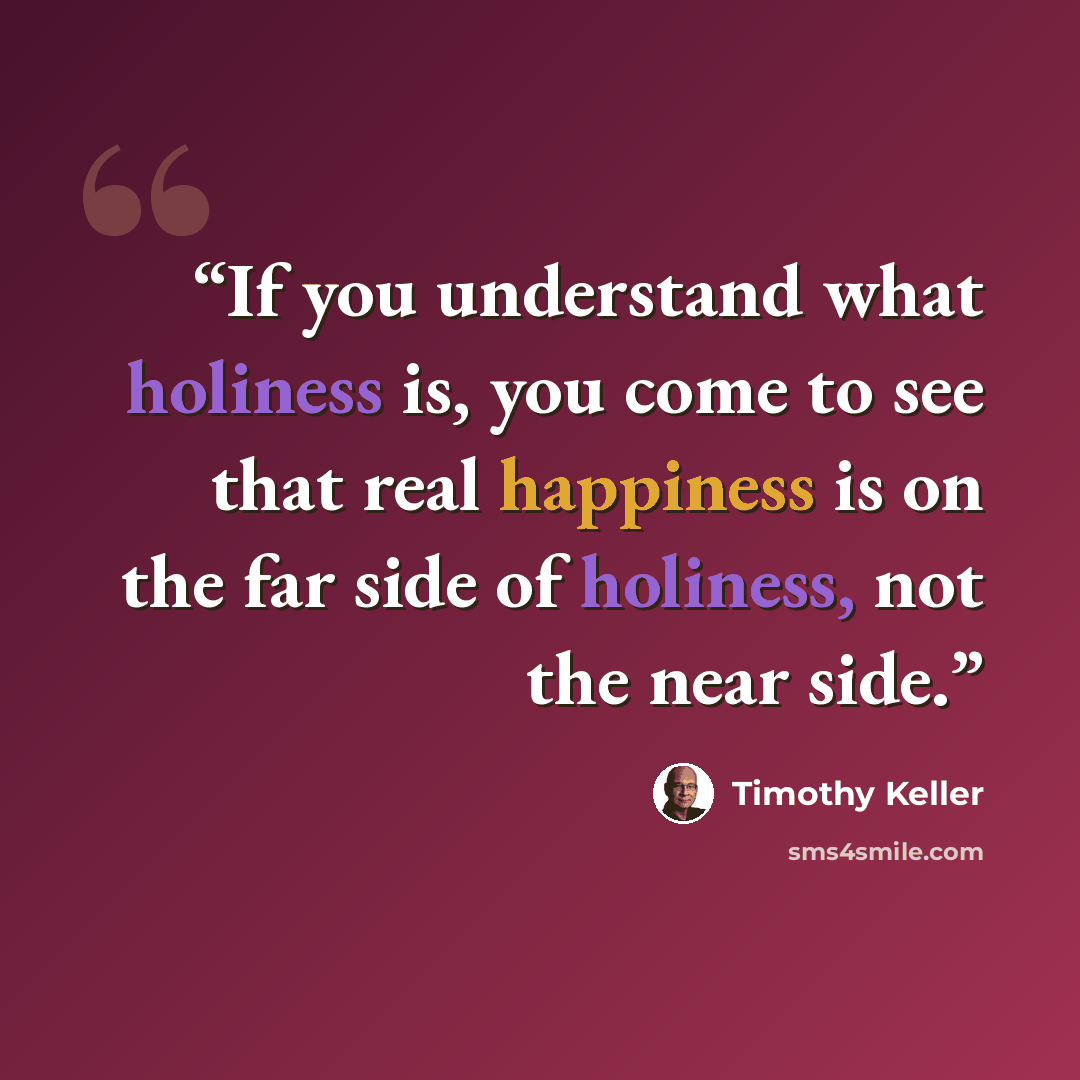 “If you understand what holiness is, you come to see that real happiness is on the far side of holiness, not the near side.” quote by Timothy Keller