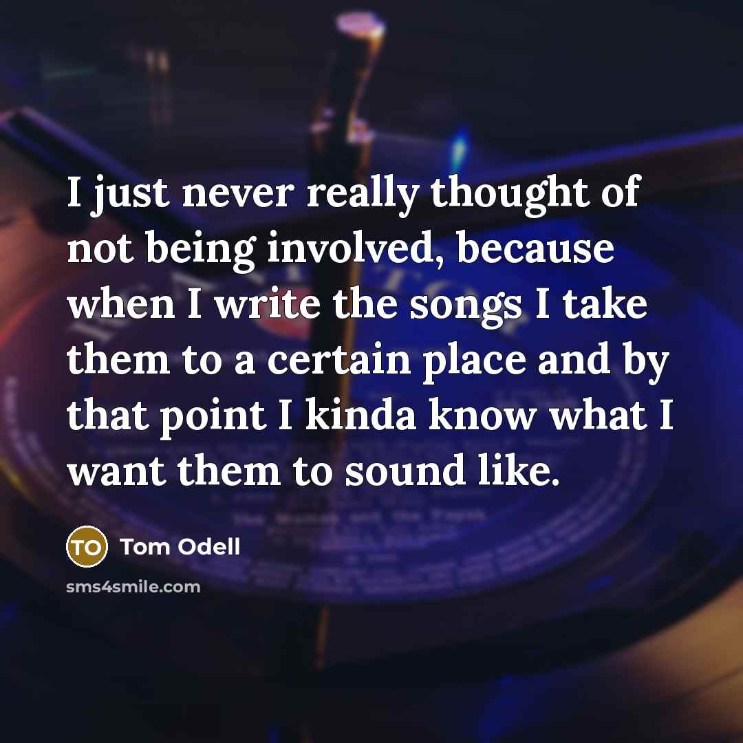 “I just never really thought of not being involved, because when I write the songs I take them to a certain place and by that point I kinda know what I want them to sound like.” quote by Tom Odell