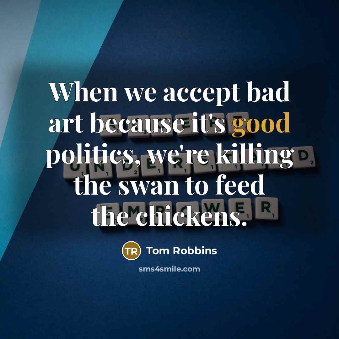 “When we accept bad art because it's good politics, we're killing the swan to feed the chickens.” quote by Tom Robbins