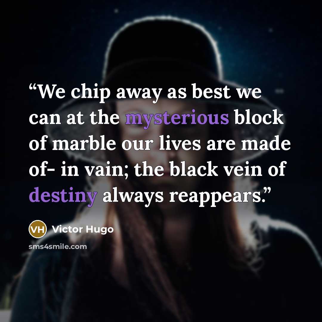 “We chip away as best we can at the mysterious block of marble our lives are made of- in vain; the black vein of destiny always reappears.” quote by Victor Hugo