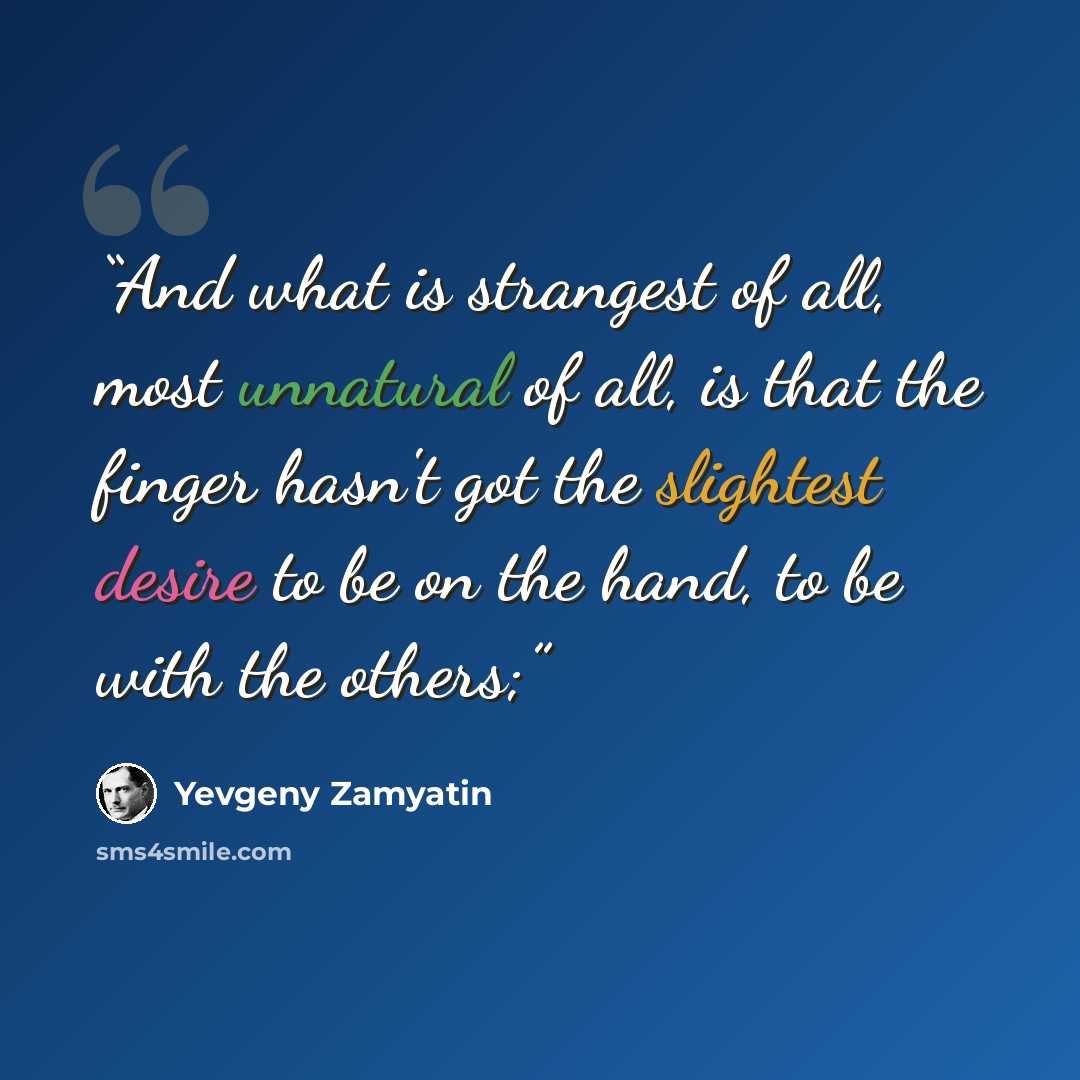 “And what is strangest of all, most unnatural of all, is that the finger hasn't got the slightest desire to be on the hand, to be with the others;” quote by Yevgeny Zamyatin