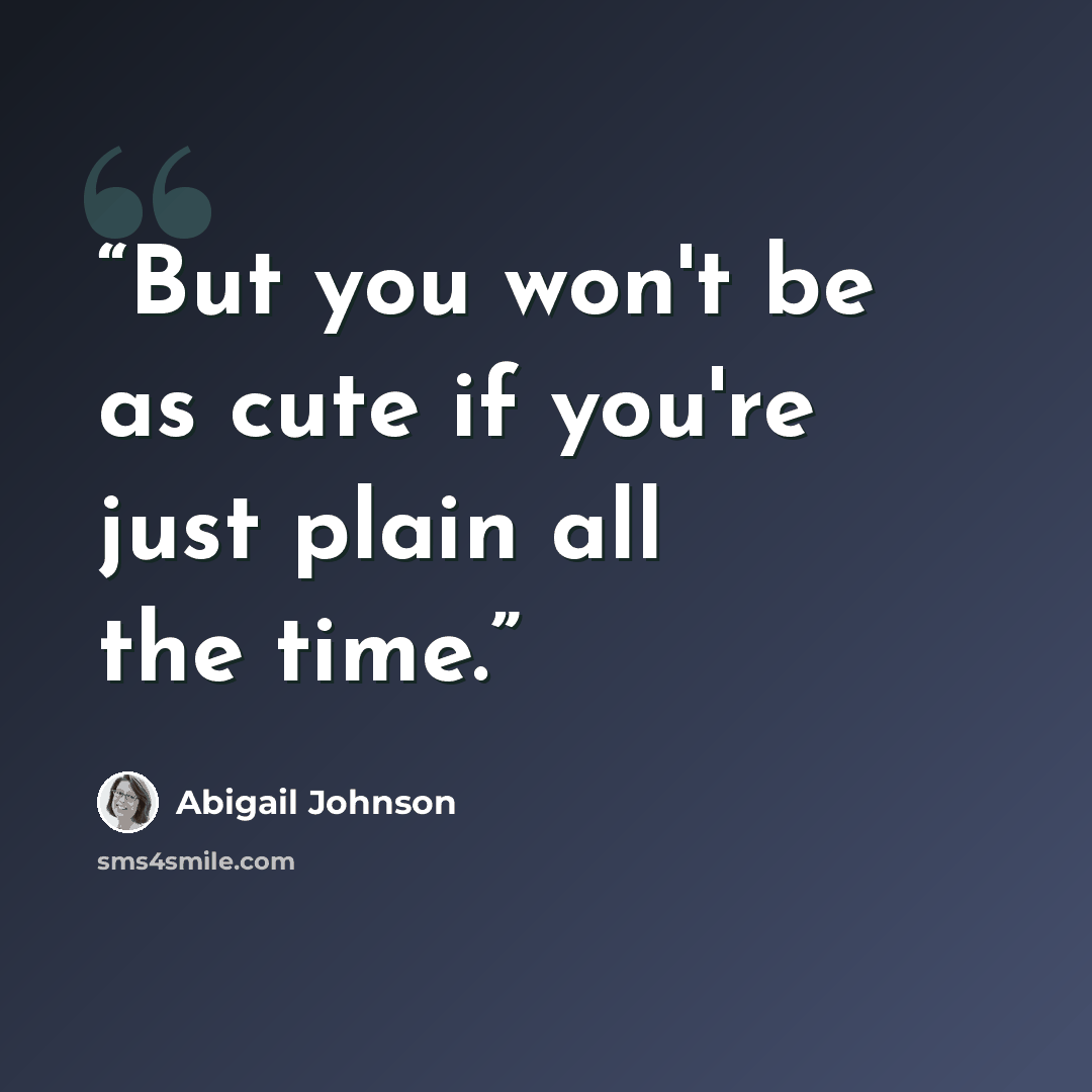 “But you won't be as cute if you're just plain all the time.” quote by Abigail Johnson