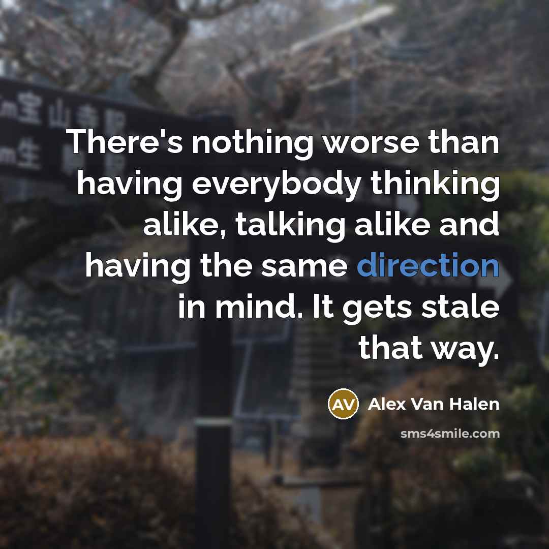 “There's nothing worse than having everybody thinking alike, talking alike and having the same direction in mind. It gets stale that way.” quote by Alex Van Halen
