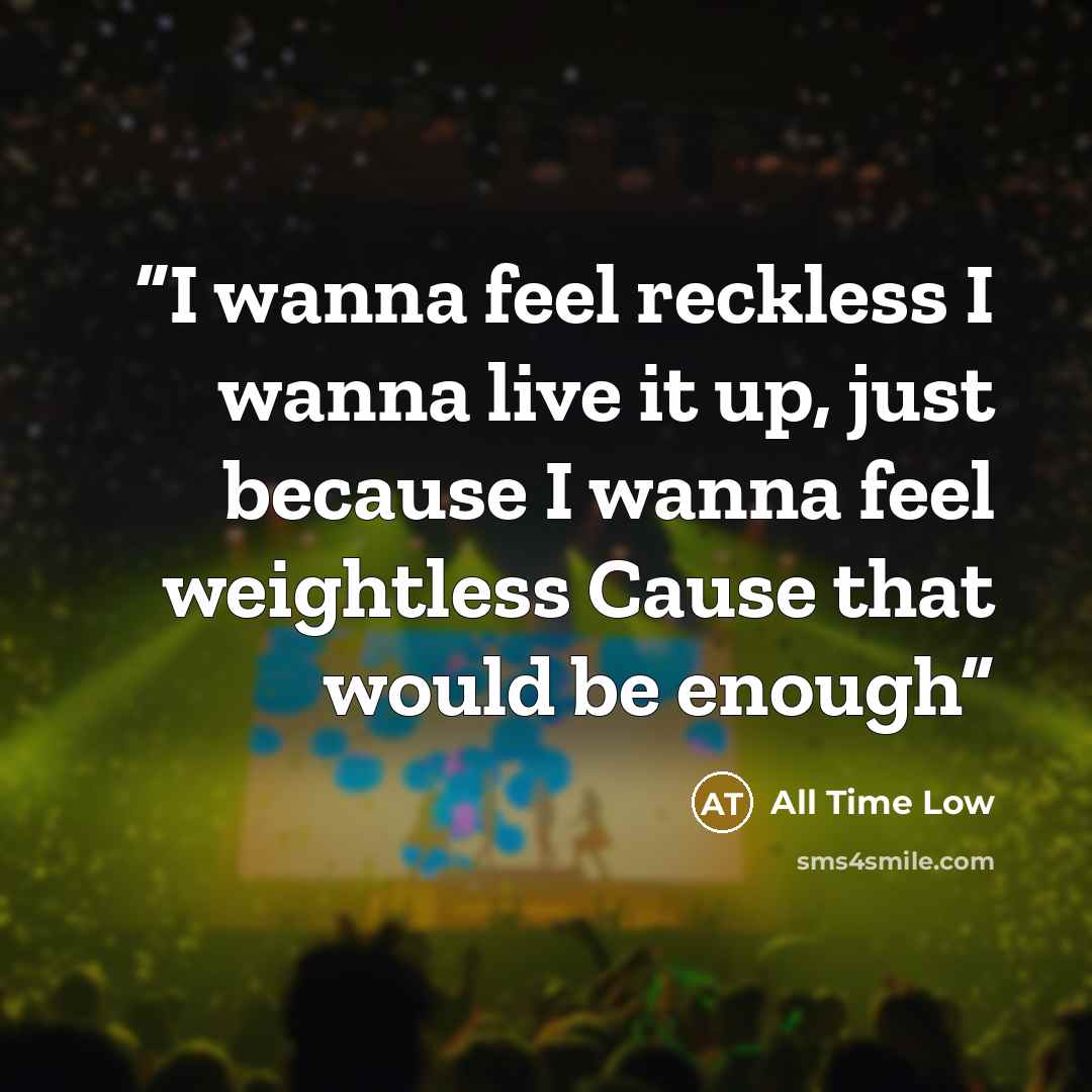“I wanna feel reckless I wanna live it up, just because I wanna feel weightless Cause that would be enough” quote by All Time Low