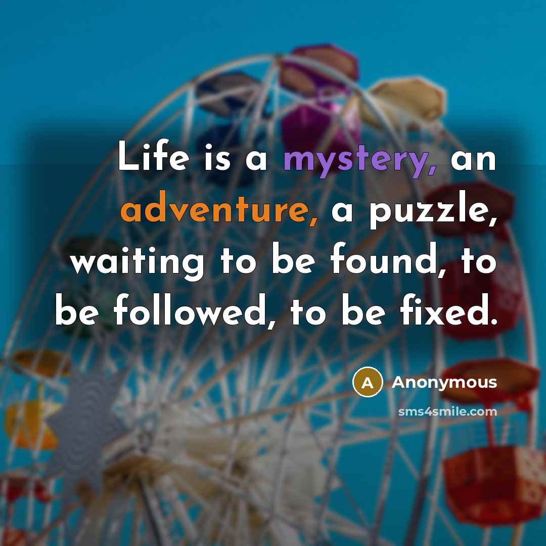 “Life is a mystery, an adventure, a puzzle, waiting to be found, to be followed, to be fixed.” quote by Anonymous