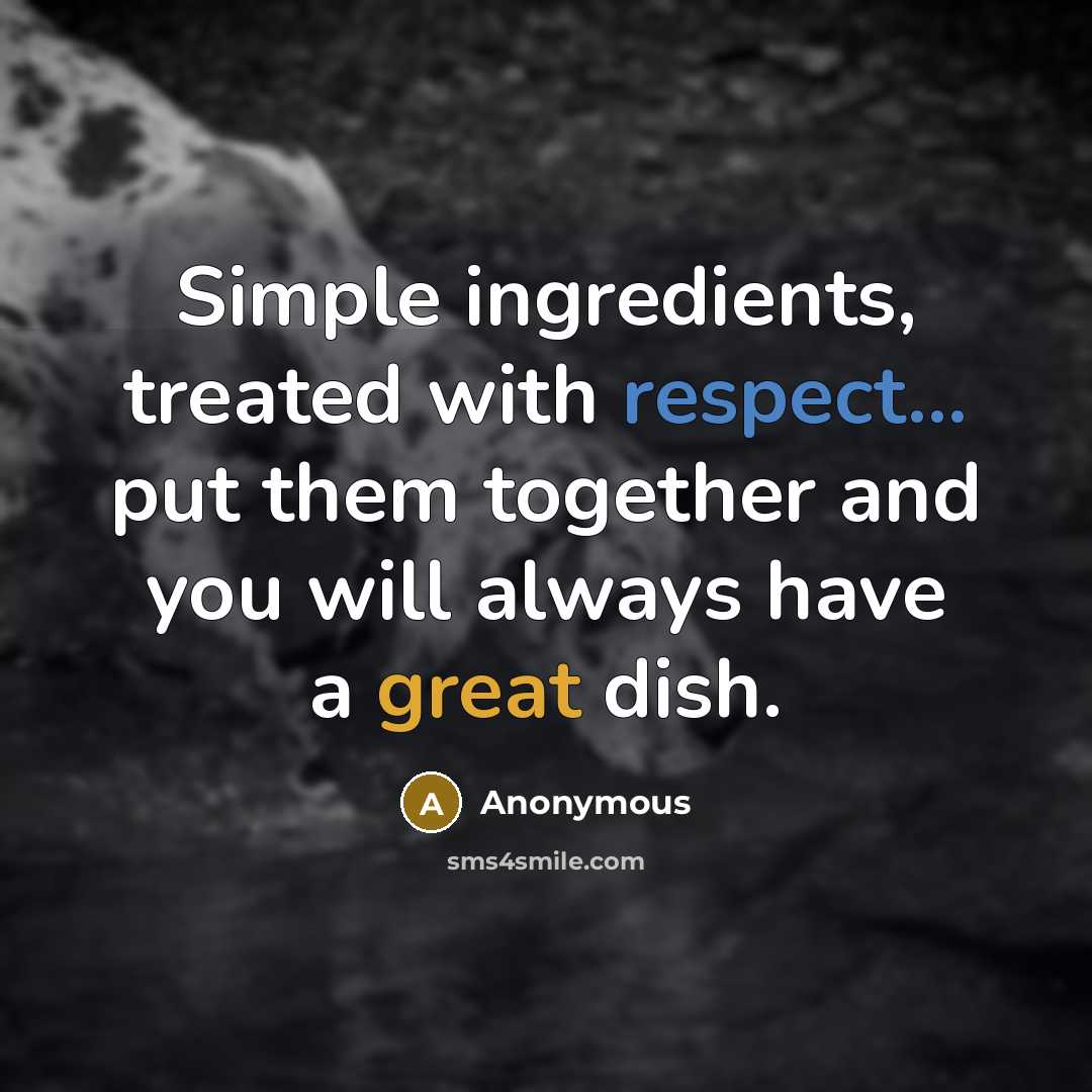 “Simple ingredients, treated with respect... put them together and you will always have a great dish.” quote by Anonymous