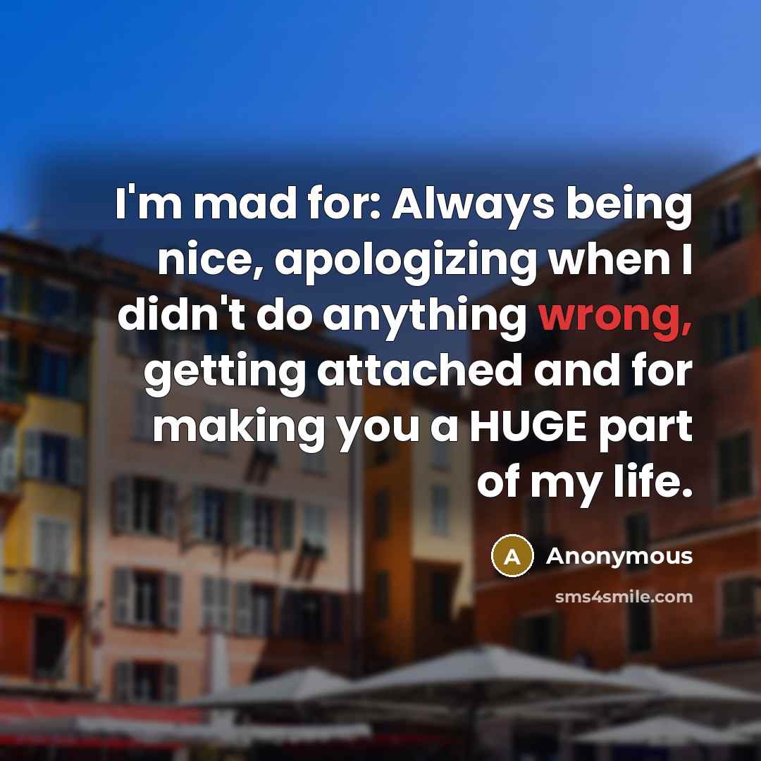 “I'm mad for: Always being nice, apologizing when I didn't do anything wrong, getting attached and for making you a HUGE part of my life.” quote by Anonymous