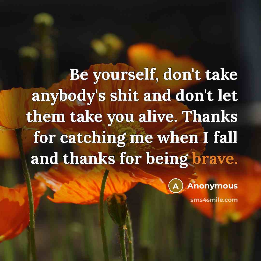“Be yourself, don't take anybody's shit and don't let them take you alive. Thanks for catching me when I fall and thanks for being brave.” quote by Anonymous