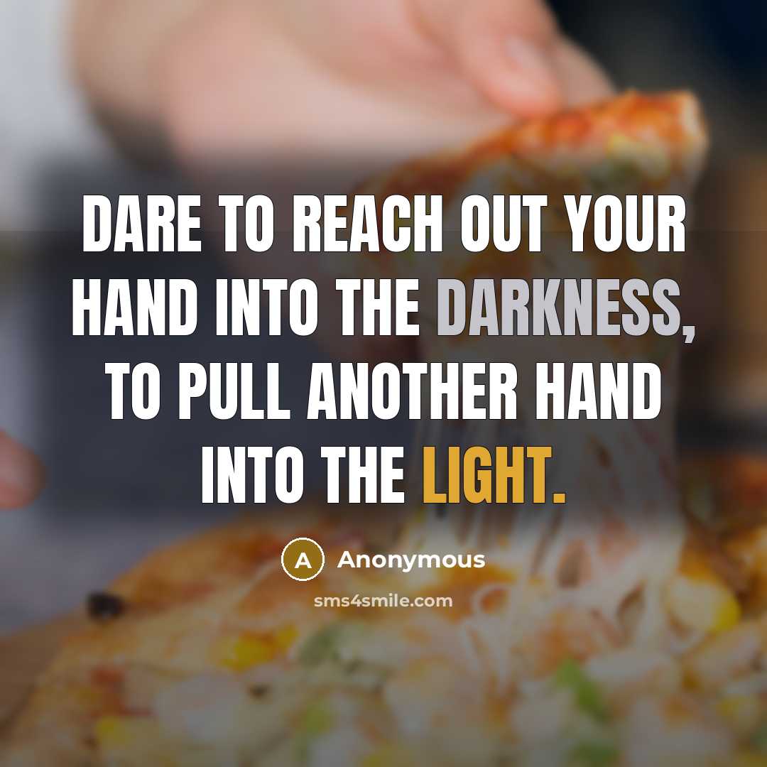 “Dare to reach out your hand into the darkness, to pull another hand into the light.” quote by Anonymous
