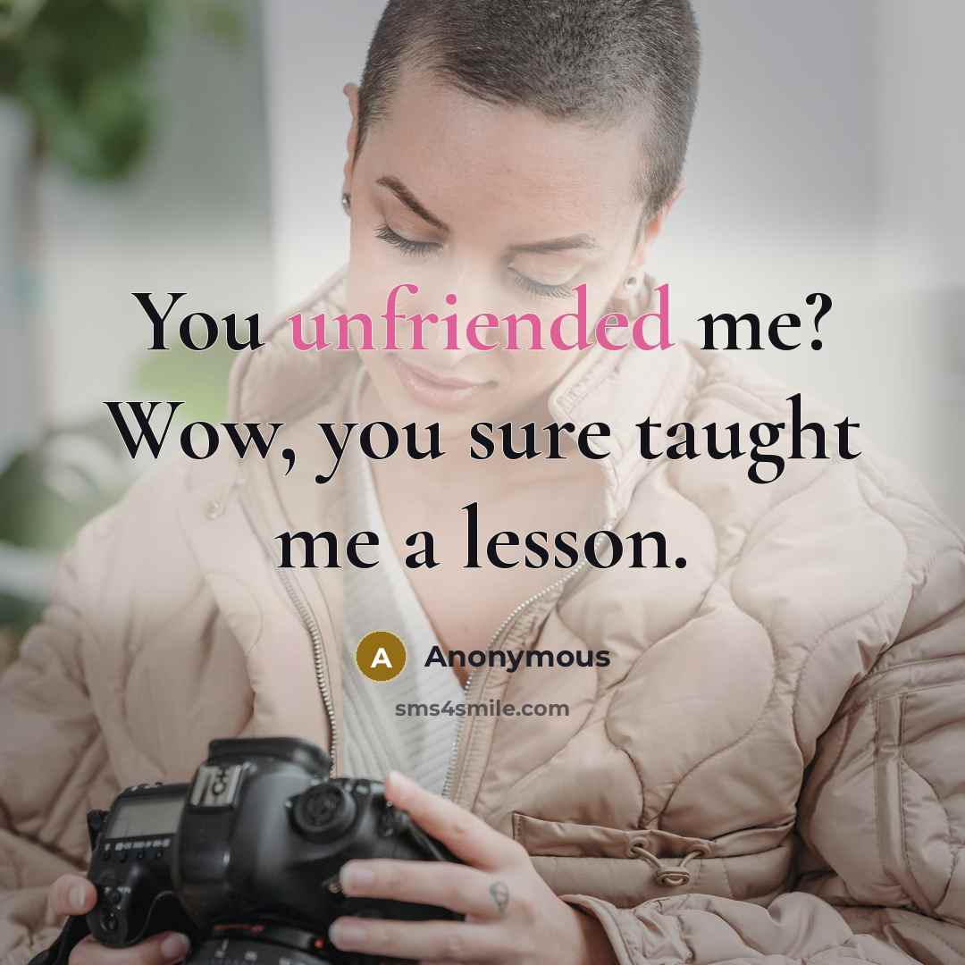 “You unfriended me? Wow, you sure taught me a lesson.” quote by Anonymous