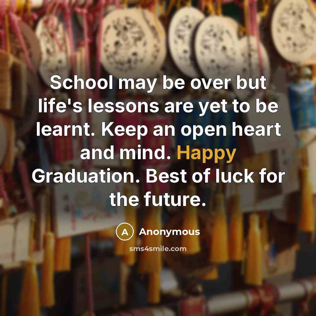 “School may be over but life's lessons are yet to be learnt. Keep an open heart and mind. Happy Graduation. Best of luck for the future.” quote by Anonymous