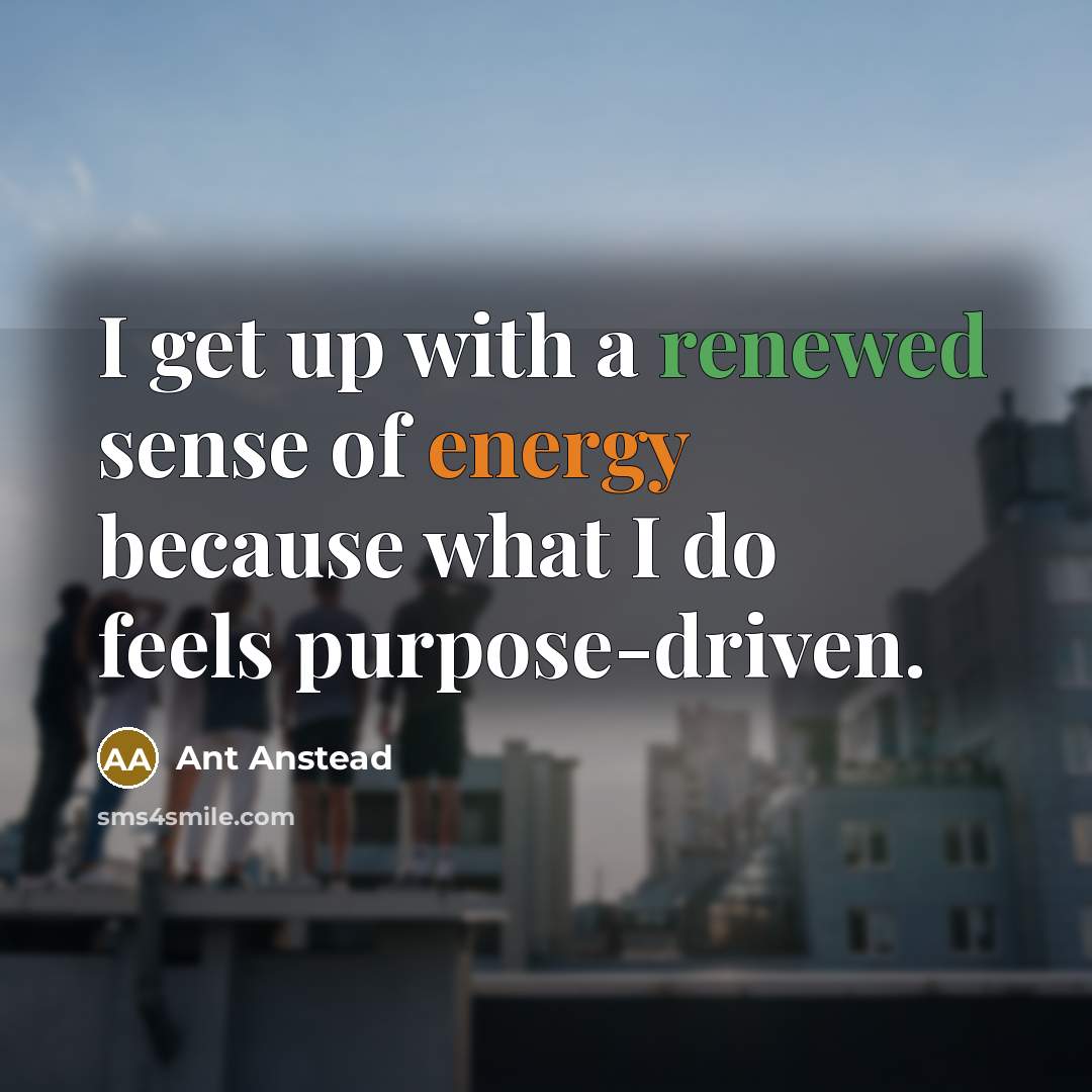“I get up with a renewed sense of energy because what I do feels purpose-driven.” quote by Ant Anstead