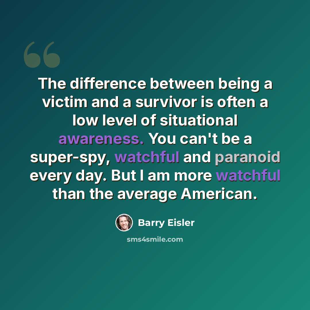 “The difference between being a victim and a survivor is often a low level of situational awareness. You can't be a super-spy, watchful and paranoid every day. But I am more watchful than the average American.” quote by Barry Eisler