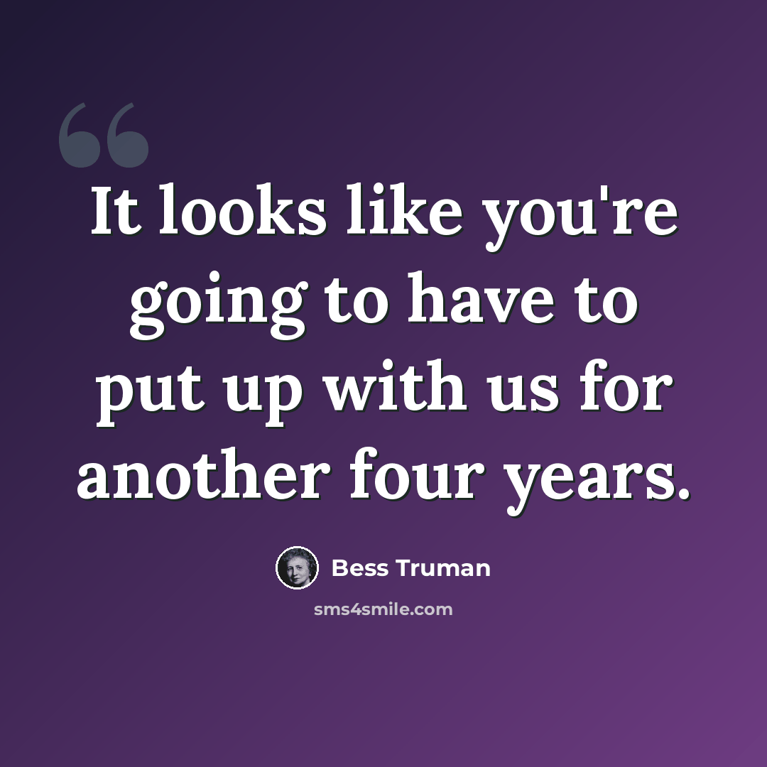 “It looks like you're going to have to put up with us for another four years.” quote by Bess Truman