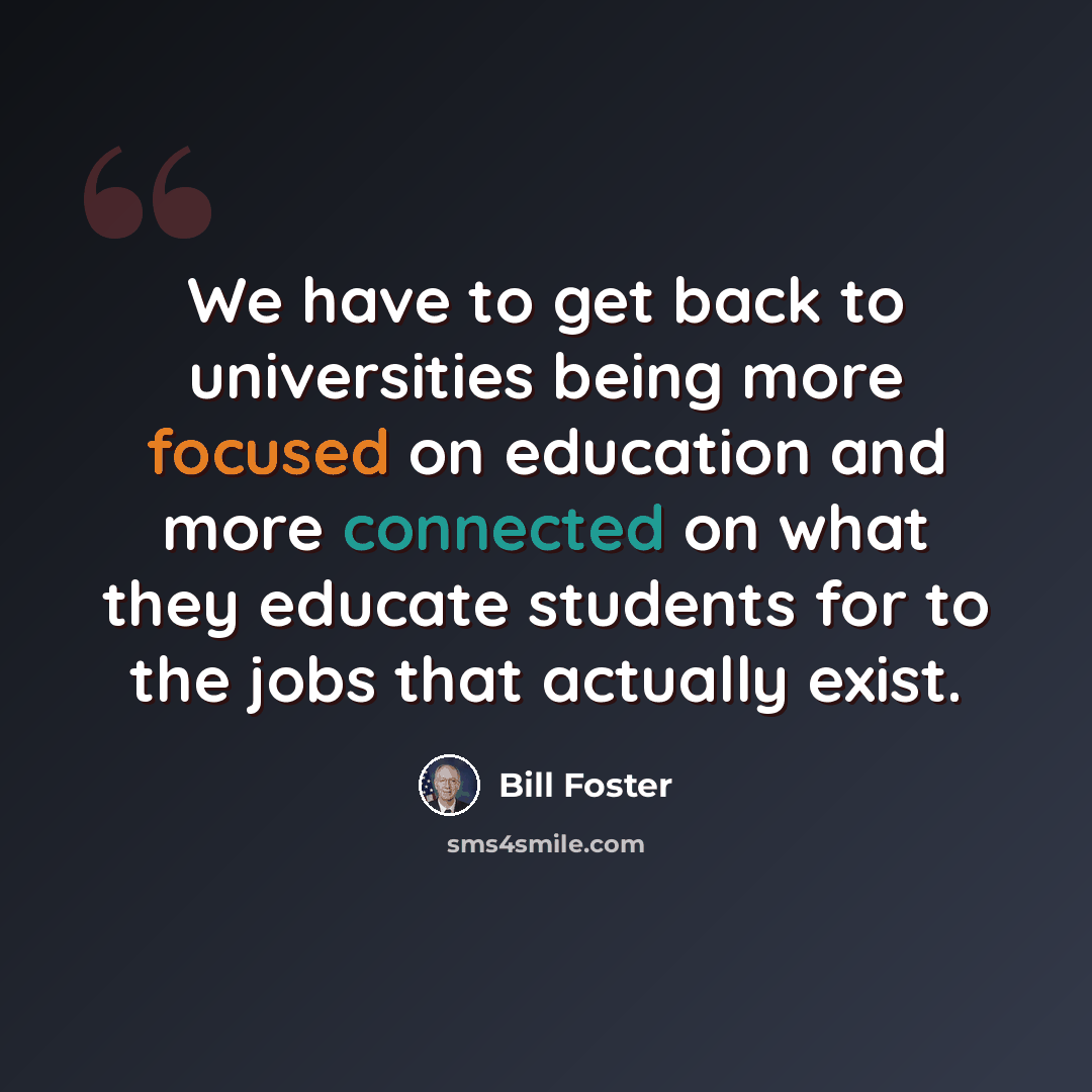 “We have to get back to universities being more focused on education and more connected on what they educate students for to the jobs that actually exist.” quote by Bill Foster
