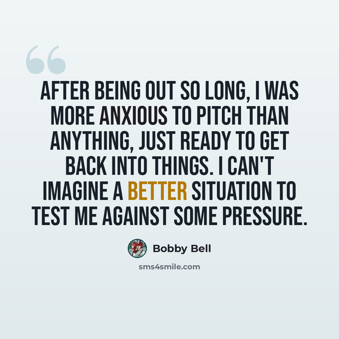 “After being out so long, I was more anxious to pitch than anything, just ready to get back into things. I can't imagine a better situation to test me against some pressure.” quote by Bobby Bell