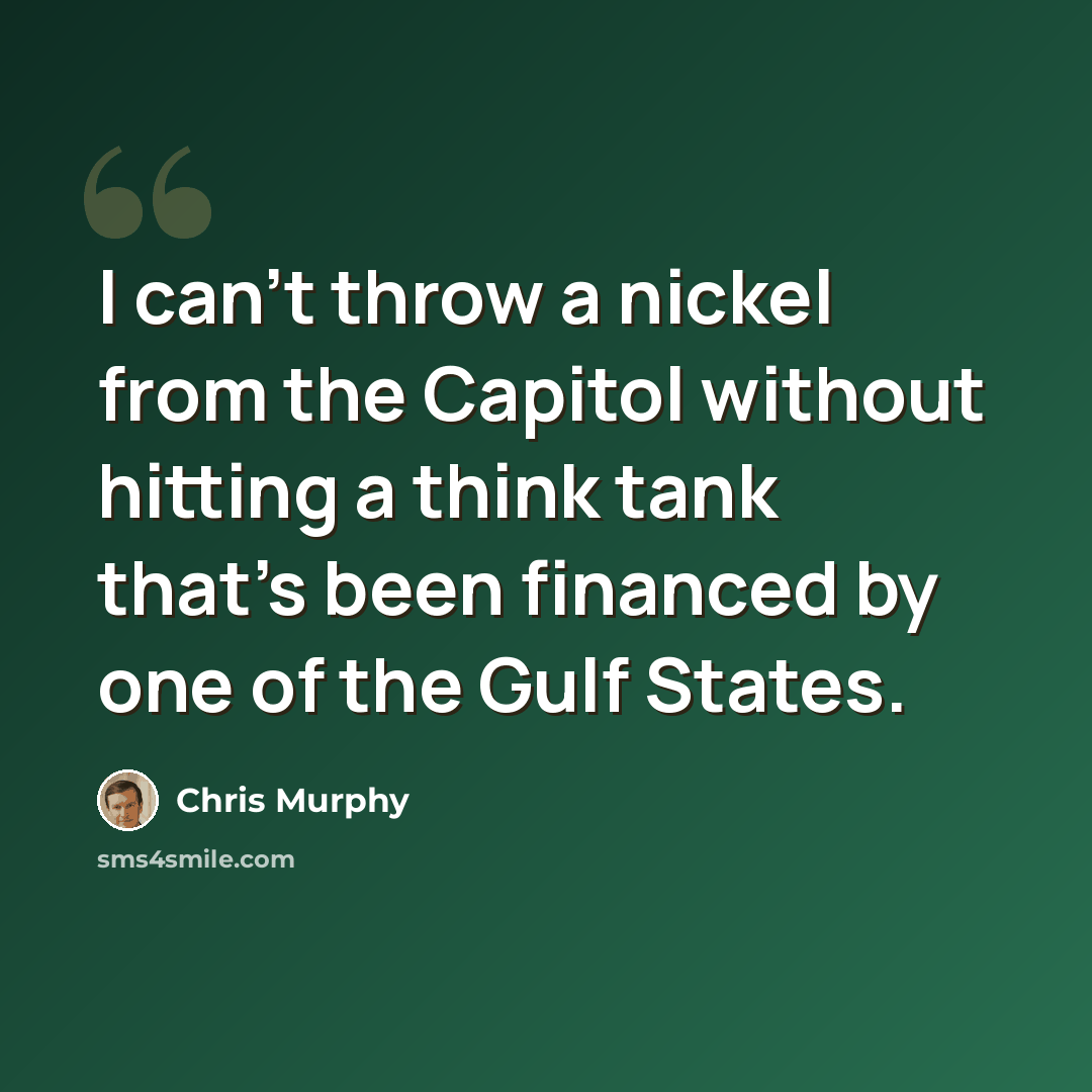 “I can't throw a nickel from the Capitol without hitting a think tank that's been financed by one of the Gulf States.” quote by Chris Murphy
