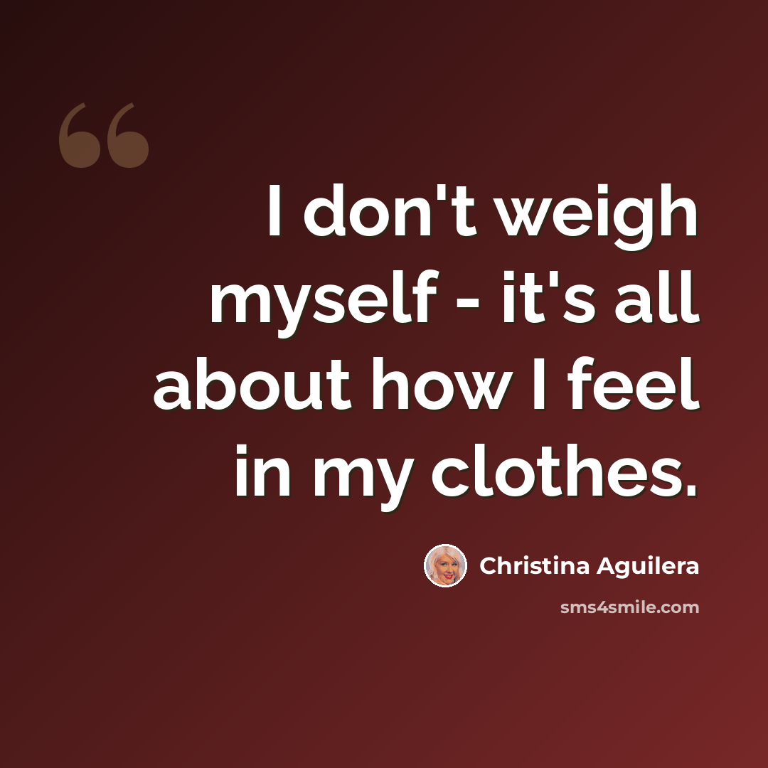 “I don't weigh myself - it's all about how I feel in my clothes.” quote by Christina Aguilera