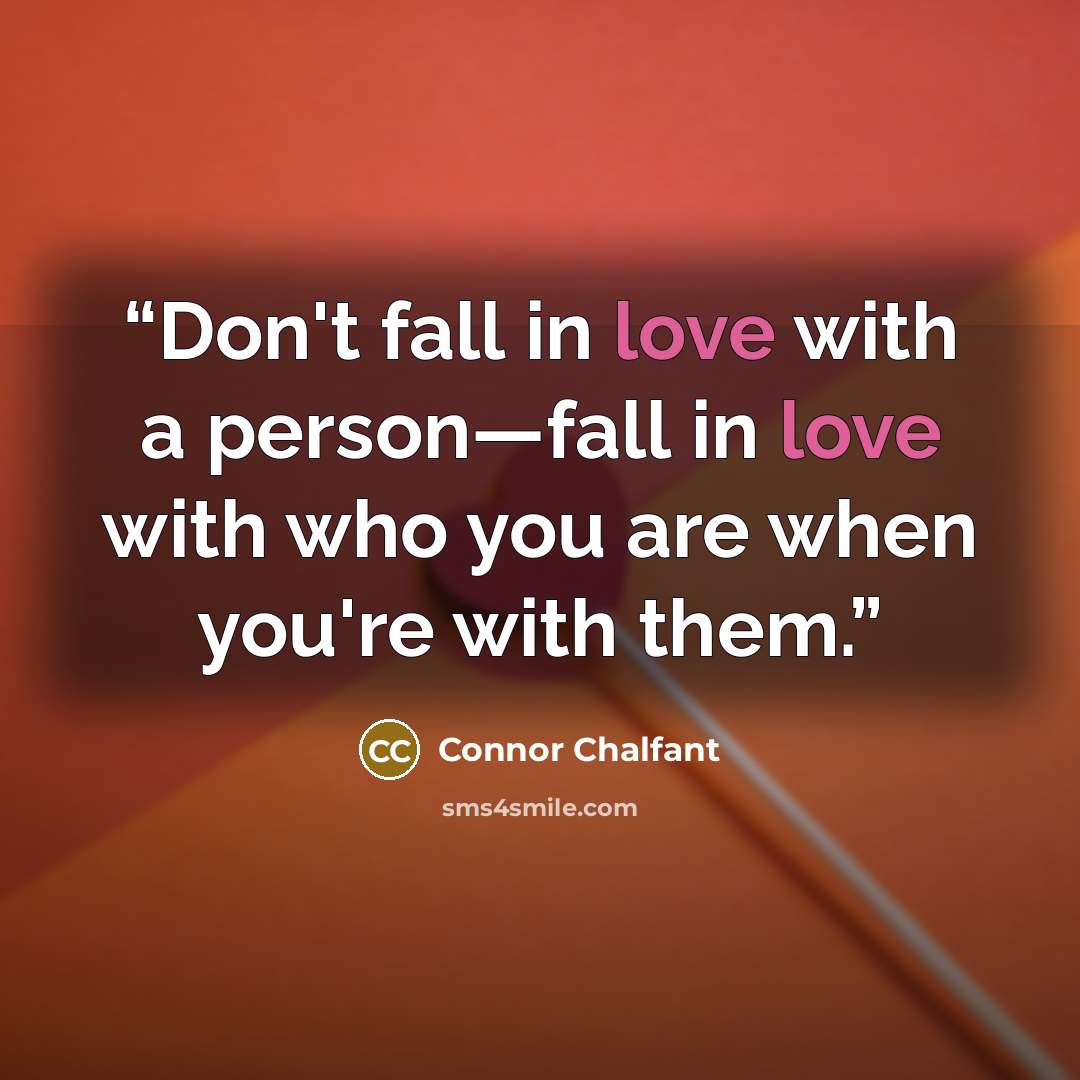 “Don't fall in love with a person—fall in love with who you are when you're with them.” quote by Connor Chalfant
