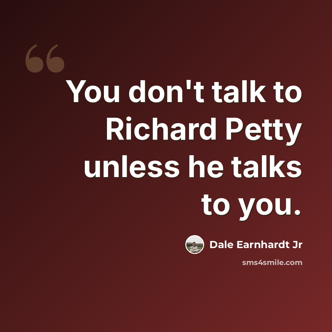 “You don't talk to Richard Petty unless he talks to you.” quote by Dale Earnhardt Jr