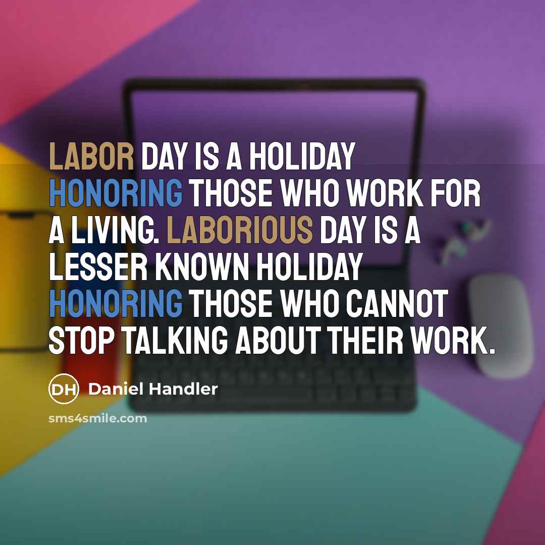 “Labor Day is a holiday honoring those who work for a living. Laborious Day is a lesser known holiday honoring those who cannot stop talking about their work.” quote by Daniel Handler