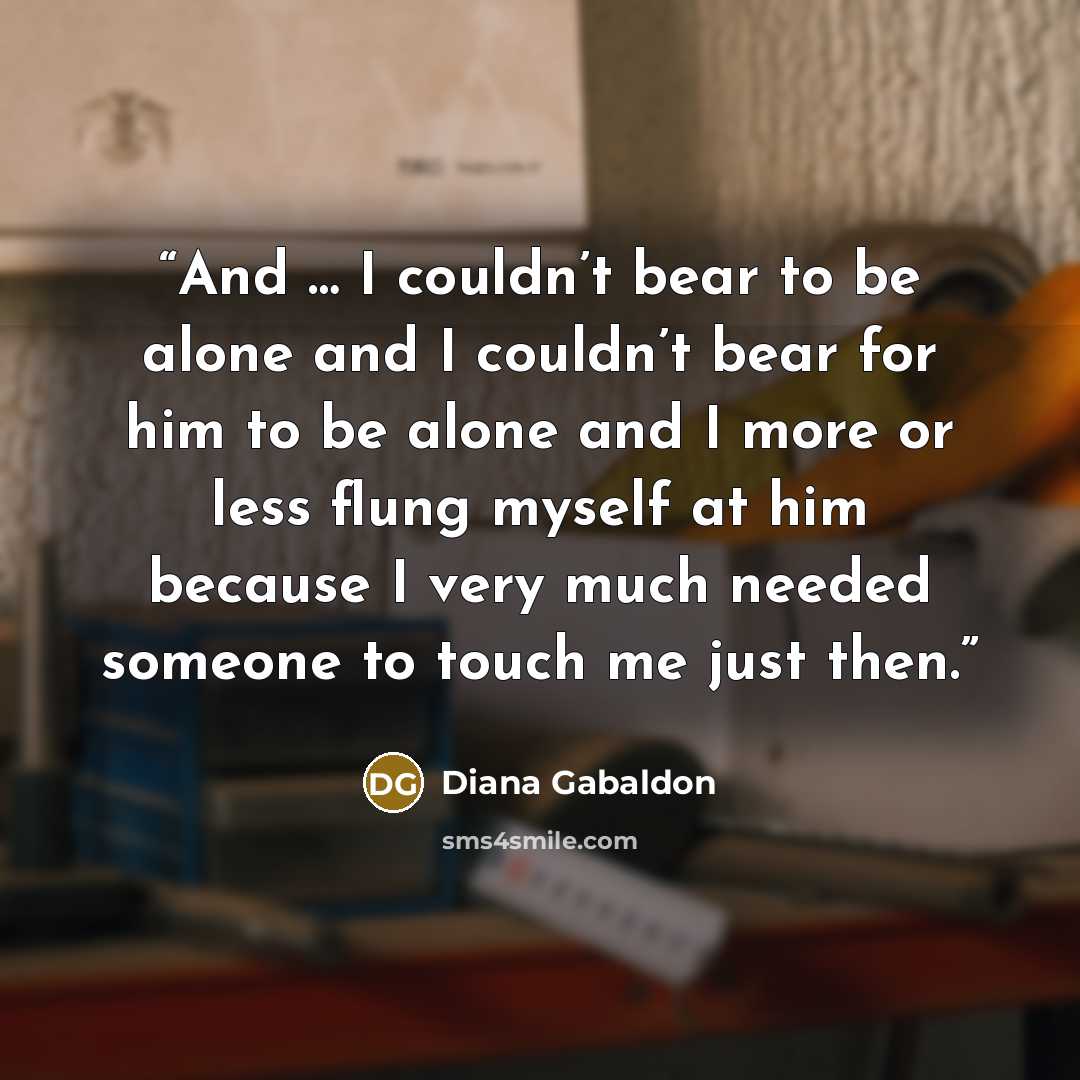 “And … I couldn’t bear to be alone and I couldn’t bear for him to be alone and I more or less flung myself at him because I very much needed someone to touch me just then.” quote by Diana Gabaldon