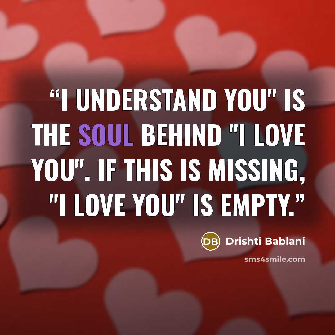 “I understand you" is the soul behind "I Love You". If this is missing, "I Love You" is empty.” quote by Drishti Bablani