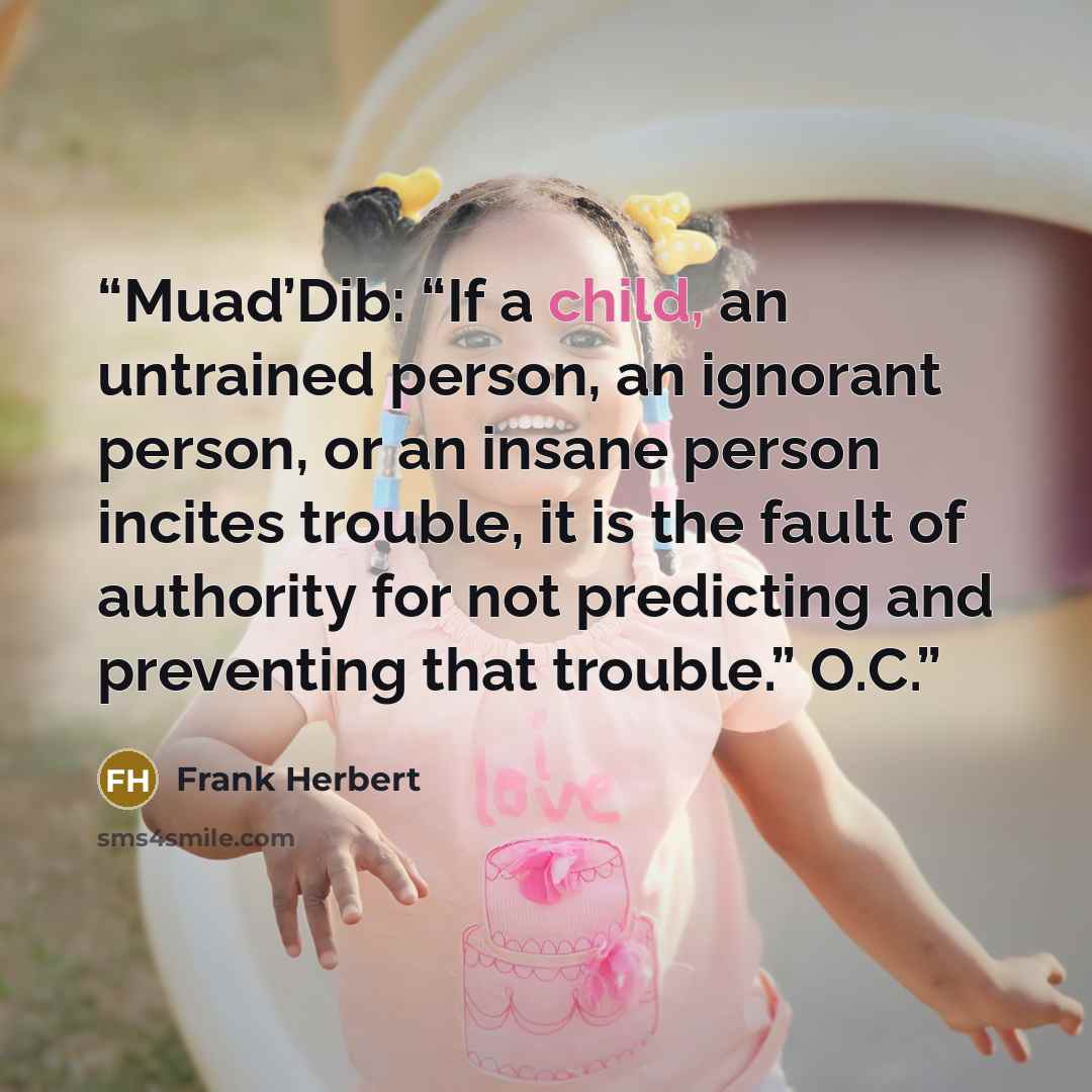“Muad’Dib: “If a child, an untrained person, an ignorant person, or an insane person incites trouble, it is the fault of authority for not predicting and preventing that trouble.” O.C.” quote by Frank Herbert