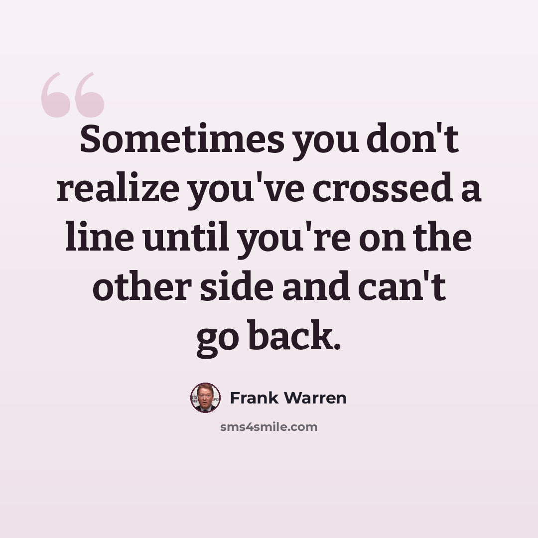 “Sometimes you don't realize you've crossed a line until you're on the other side and can't go back.” quote by Frank Warren