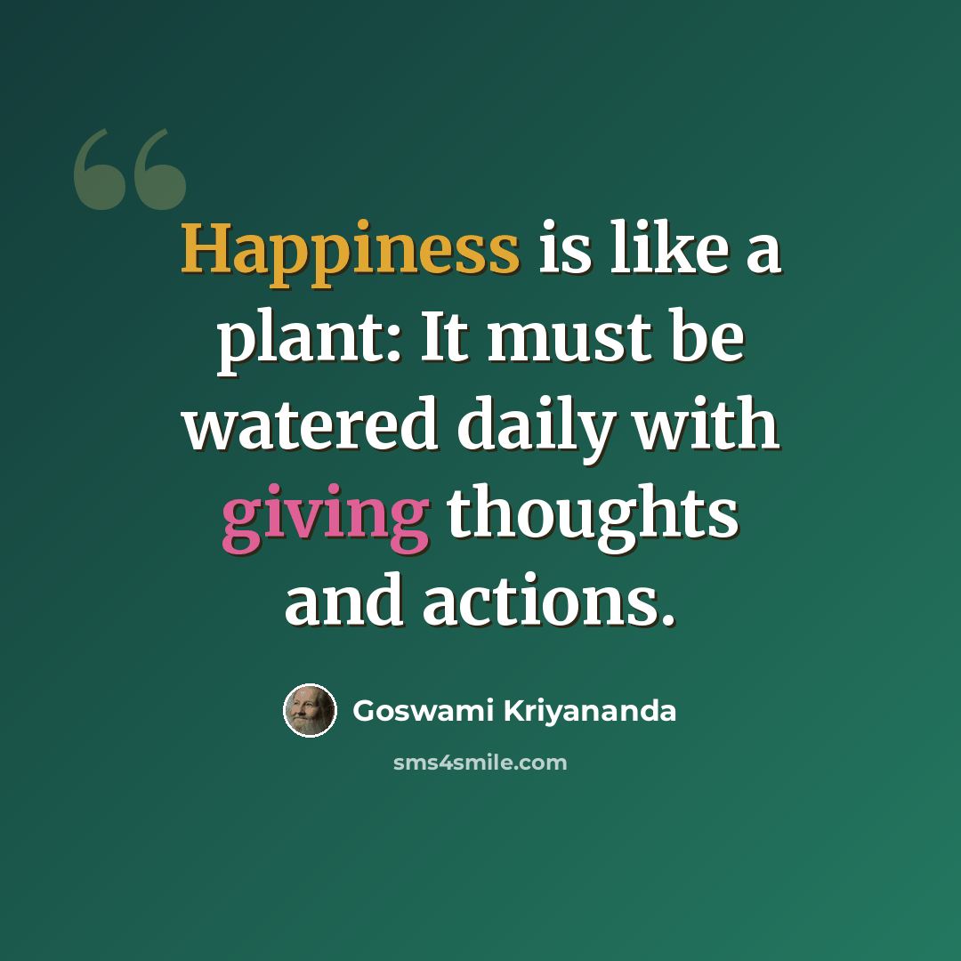 “Happiness is like a plant: It must be watered daily with giving thoughts and actions.” quote by Goswami Kriyananda