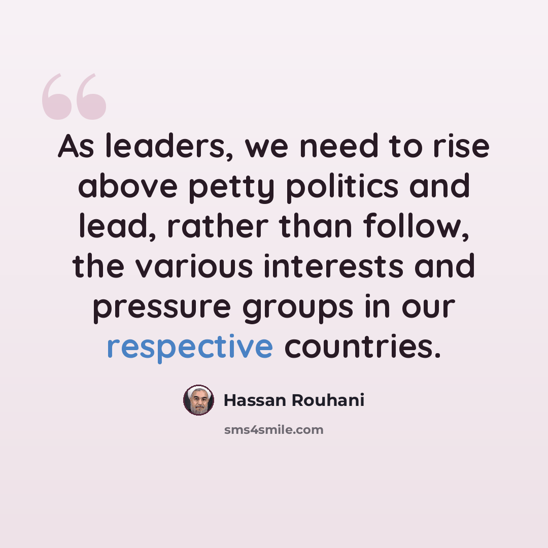 “As leaders, we need to rise above petty politics and lead, rather than follow, the various interests and pressure groups in our respective countries.” quote by Hassan Rouhani
