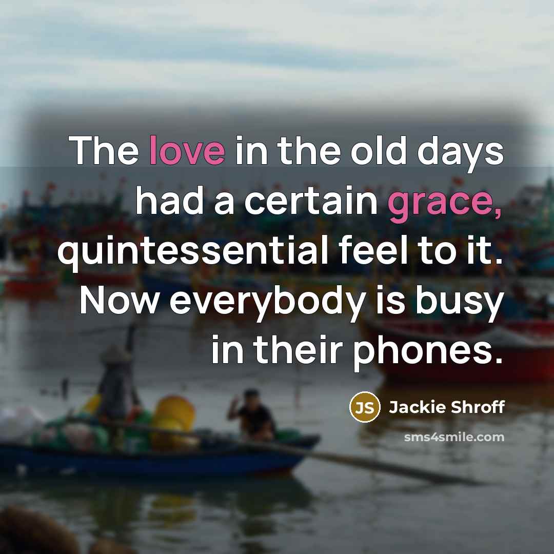 “The love in the old days had a certain grace, quintessential feel to it. Now everybody is busy in their phones.” quote by Jackie Shroff